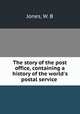 The story of the post office, containing a history of the world`s postal service, Jones, W. B 