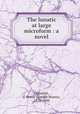 The lunatic at large microform : a novel, Clouston, J. Storer (Joseph Storer), 1870-1944 