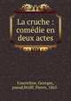 La cruche : comdie en deux actes, Courteline, Georges, pseud,Wolff, Pierre, 1865- 