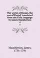 The works of Ossian, the son of Fingal, translated from the Galic language by James Macpherson. 4, Macpherson, James, 1736-1796 