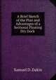 A Brief Sketch of the Plan and Advantages of a Sectional Floating Dry Dock ., Samuel D. Dakin 