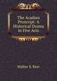 The Acadian Proscript: A Historical Drama in Five Acts, Walter S. Kerr 