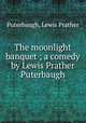 The moonlight banquet ; a comedy by Lewis Prather Puterbaugh, Puterbaugh, Lewis Prather 