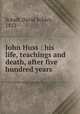 John Huss : his life, teachings and death, after five hundred years, Schaff, David Schley, 1852- 