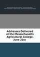 Addresses Delivered at the Massachusetts Agricultural College, June 21st ., Massachusetts Agricultural College , Charles Kendall Adams , Justin Smith Morrill , Charles G. Davis , Massachusetts Agricultural College 