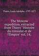The Moscow expedition, extracted from Thiers` "Histoire du consulat et de l`Empire" vol. 14;, Thiers, Louis Adolphe, 1797-1877 