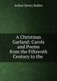 A Christmas Garland: Carols and Poems from the Fifteenth Century to the ., Arthur Henry Bullen 