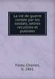 La vie de guerre conte par les soldats, lettres recuillies et publies, Foley, Charles, b. 1861 