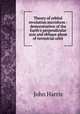 Theory of orbital revolution microform : demonstration of the Earth`s perpendicular axis and oblique plane of terrestrial orbit, Harris, John 