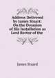 Address Delivered by James Stuart: On the Occasion of His Installation as Lord Rector of the ., James Stuard 