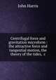 Centrifugal force and gravitation microform : the attractive force and tangential motion, the theory of the tides, &c., Harris, John 