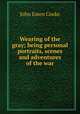 Wearing of the gray; being personal portraits, scenes and adventures of the war, Cooke, John Esten 