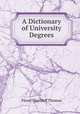 A Dictionary of University Degrees, Flavel Shurtleff Thomas 