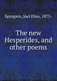 The new Hesperides, and other poems, Spingarn, Joel Elias, 1875- 