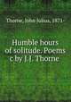 Humble hours of solitude. Poems c by J.J. Thorne, Thorne, John Julius, 1871- 