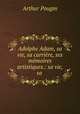 Adolphe Adam, sa vie, sa carrire, ses mmoires artistiques.: sa vie, sa ., Arthur Pougin 