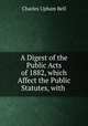 A Digest of the Public Acts of 1882, which Affect the Public Statutes, with ., Charles Upham Bell 