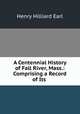 A Centennial History of Fall River, Mass.: Comprising a Record of Its ., Henry Hilliard Earl 