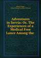 Adventures in Servia: Or, The Experiences of a Medical Free Lance Among the ., Alfred Wright , Alfred George Farquhar-Bernard 