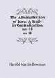 The Administration of Iowa: A Study in Centralization. no. 18, Harold Martin Bowman 