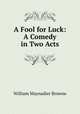 A Fool for Luck: A Comedy in Two Acts, William Maynadier Browne 