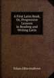 A First Latin Book, Or, Progressive Lessons in Reading and Writing Latin, Ethan Allen Andrews 