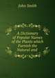 A Dictionary of Popular Names of the Plants which Furnish the Natural and ., John Smith 