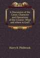 A Discussion of the Cause, Character and Operations of the Creator: What and where is God?, Harry B. Philbrook 