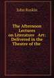 The Afternoon Lectures on Literature & Art: Delivered in the Theatre of the ., Рескин 