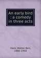 An early bird : a comedy in three acts, Hare, Walter Ben, 1880-1950 