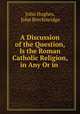 A Discussion of the Question, Is the Roman Catholic Religion, in Any Or in ., John Hughes, John Breckinridge 