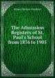 The Admission Registers of St. Paul`s School from 1876 to 1905, Robert Barlow Gardiner 