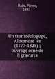 Un tsar idologuge, Alexandre Ier (1777-1825) ; ouvrage orn de 8 gravures, Rain, Pierre, 1881- 