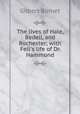 The lives of Hale, Bedell, and Rochester; with Fell`s life of Dr. Hammond, Burnet, Gilbert, 1643-1715 