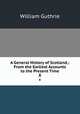 A General History of Scotland,: From the Earliest Accounts to the Present Time. 8, William Guthrie 