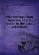 The Metropolitan museum of art: guide to the loan exhibition, Morgan, J. P. (John Pierpont), 1867-1943,Morgan, J. Pierpont (John Pierpont), 1837-1913,Metropolitan Museum of Art (New York, N.Y.) 
