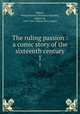 The ruling passion : a comic story of the sixteenth century. 1, Sidney, Philip Francis,Cervantes Saavedra, Miguel de, 1547-1616. Fuerza de la sangre 