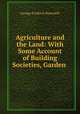 Agriculture and the Land: With Some Account of Building Societies, Garden ., George Fredrick Bosworth 