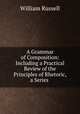 A Grammar of Composition: Including a Practical Review of the Principles of Rhetoric, a Series ., Russell, William 