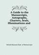 A Guide to the Manuscripts, Autographs, Charters, Seals, Illuminations and ., British Museum Dept . of Manuscripts 