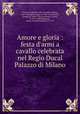 Amore e gloria : festa d`armi a cavallo celebrata nel Regio Ducal Palazzo di Milano, Fieschi, Sinibaldo, 17th cent,Biffi, Andrea, 1645-1686,Biffi, Carlo, ca. 1605-1675,Durelli, Simone, fl. 1660-1704,Laurentino, Cesare, fl. 1657-1689,Malatesta, Marco Antonio Pandolfo, d. 1719 