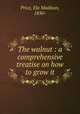 The walnut : a comprehensive treatise on how to grow it, Price, Ela Madison, 1850- 