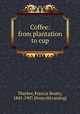 Coffee: from plantation to cup, Thurber, Francis Beatty, 1842-1907. [from old catalog] 