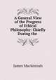 A General View of the Progress of Ethical Philosophy: Chiefly During the ., James Mackintosh 