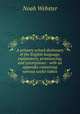 A primary school dictionary of the English language, explanatory, pronouncing, and synonymous : with an appendix containing various useful tables, Noah Webster 