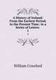 A History of Ireland: From the Earliest Period, to the Present Time: in a Series of Letters .. 1, William Crawford 