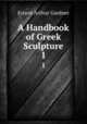 A Handbook of Greek Sculpture. 1, Ernest Arthur Gardner 