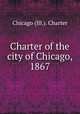 Charter of the city of Chicago, 1867, Chicago (Ill.). Charter 
