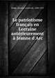 Le patriotisme franais en Lorraine antrieurement Jeanne d`Arc, Pange, Maurice, comte de, 1848-1913 