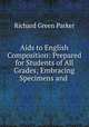 Aids to English Composition: Prepared for Students of All Grades; Embracing Specimens and ., Richard Green Parker 